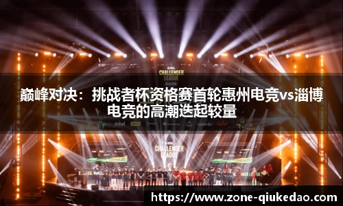 巅峰对决：挑战者杯资格赛首轮惠州电竞vs淄博电竞的高潮迭起较量