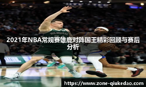 2021年NBA常规赛雄鹿对阵国王精彩回顾与赛后分析